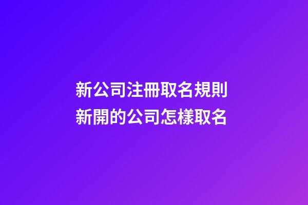 新公司注冊取名規則 新開的公司怎樣取名-第1張-公司起名-玄機派